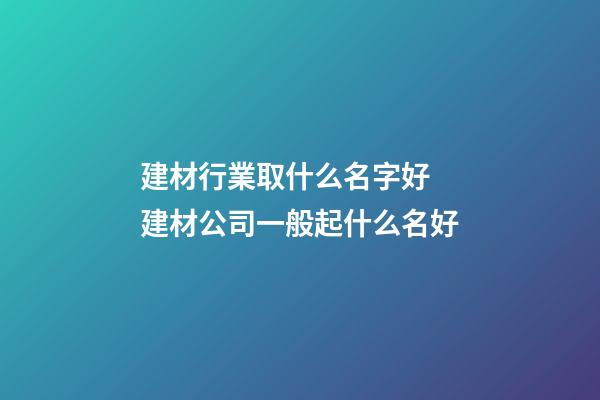 建材行業取什么名字好 建材公司一般起什么名好-第1張-公司起名-玄機派